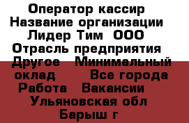 Оператор-кассир › Название организации ­ Лидер Тим, ООО › Отрасль предприятия ­ Другое › Минимальный оклад ­ 1 - Все города Работа » Вакансии   . Ульяновская обл.,Барыш г.